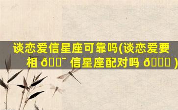 谈恋爱信星座可靠吗(谈恋爱要相 🐯 信星座配对吗 🐋 )